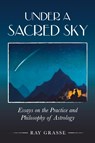 Under a Sacred Sky: Essays on the Practice and Philosophy of Astrology - Ray Grasse - 9781910531075