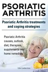 Psoriatic Arthritis. Psoriatic Arthritis treatments and coping strategies. Psoriatic Arthritis causes, outlook, diet, therapies, supplements and home - Colin Cumberstone - 9781910617489