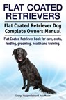 Flat Coated Retrievers. Flat Coated Retriever Dog Complete Owners Manual. Flat Coated Retriever book for care, costs, feeding, grooming, health and tr - Asia Moore - 9781910617915