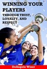 Winning Your Players through Trust, Loyalty, and Respect: A Soccer Coach's Guide - DeAngelo Wiser - 9781910773390