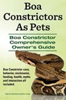 Boa Constrictors As Pets. Boa Constrictor Comprehensive Owners Guide. Boa Constrictor care, behavior, enclosures, feeding, health, myths and interacti - Ben Team - 9781910941379