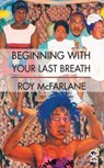 Beginning With Your Last Breath - Roy McFarlane - 9781911027263