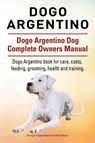 Dogo Argentino. Dogo Argentino Dog Complete Owners Manual. Dogo Argentino book for care, costs, feeding, grooming, health and training. - George Hoppendale ; Asia Moore - 9781911142171