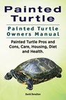 Painted Turtle. Painted Turtle Owners Manual. Painted Turtle Pros and Cons, Care, Housing, Diet and Health. - David Donalton - 9781911142362