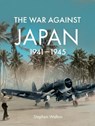 The War Against Japan: 1941-1945 - Stephen Walton - 9781911748014