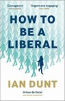 How To Be A Liberal - The Story of Freedom and the Fight for its Survival - Ian Dunt - 9781912454426
