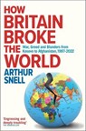 How Britain Broke the World - War, Greed and Blunders from Kosovo to Afghanistan, 1997-2022 - Arthur Snell - 9781912454617