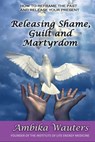 Releasing Shame, Guilt and Martyrdom - Ambika Wauters - 9781913623845