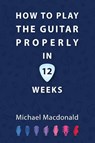 How To Play The Guitar Properly In 12 Weeks - Michael Macdonald - 9781913825874