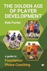 The Golden Age of Player Development: A Guide to Foundation Phase Coaching - Rob Porter - 9781914066795