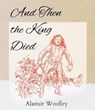 And Then The King Died - Alastair Woolley - 9781916131767