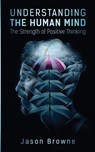 Understanding the Human Mind The Strength of Positive Thinking - Jason Browne - 9781916397095