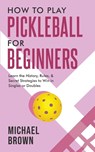 How To Play Pickleball For Beginners - Learn the History, Rules, & Secret Strategies To Win In Singles Or Doubles - Michael Brown - 9781922531681