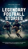 Legendary Football Stories - Fun & Inspirational Facts & Stories of the Greatest Football Players and Games of All Time - Falcon Focus - 9781923168275