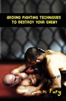 Ground Fighting Techniques to Destroy Your Enemy - Sam Fury - 9781925979206