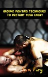 Ground Fighting Techniques to Destroy Your Enemy - Sam Fury - 9781925979886