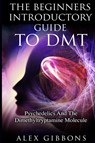 The Beginners Introductory Guide To DMT - Psychedelics And The Dimethyltryptamine Molecule - Alex Gibbons - 9781925992007