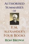 Authorized Summaries of F.M. Alexander's Four Books - Ron Brown - 9781927077719