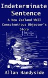 Indeterminate Sentence: A New Zealand World War Ii Conscientious Objector's Story - Allan Handyside - 9781927260005