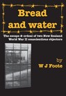 Bread and Water: The Escape and Ordeal of Two New Zealand World War II Conscientious Objectors - W J Foote - 9781927260067