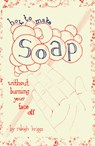 How to Make Soap: Without Burning Your Face Off - BRIGGS,  Raleigh - 9781934620519