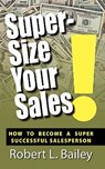 Super-Size Your Sales, How To Become A Super Successful Salesperson - Robert L Bailey - 9781936051984