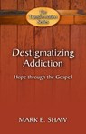 Destigmatizing Addiction: Hope Through the Gospel - Mark E. Shaw - 9781936141692