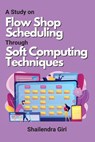 A Study on Flow Shop Scheduling Through Soft Computing Techniques - Shailendra Giri - 9781937221171