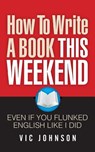 How To Write A Book This Weekend, Even If You Flunked English Like I Did - Vic Johnson - 9781937918736