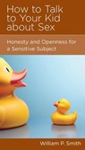 How to Talk to Your Kid about Sex - William P. Smith - 9781938267628