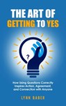 The Art of Getting to YES - How Using Questions Correctly Inspires Action, Agreement, and Connection with Anyone - Lynn Baber - 9781938836213