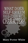 What Does Self-Esteem Have To Do With Character? - Mary Porter White - 9781938950377