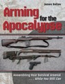 Arming for the Apocalypse: Assembling Your Survival Arsenal ... While You Still Can - James Ballou - 9781939473639