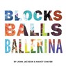 Blocks, Balls, Ballerina - JACKSON,  John - 9781940190167