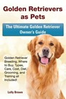 Golden Retrievers as Pets: Golden Retriever Breeding, Where to Buy, Types, Care, Cost, Diet, Grooming, and Training all Included! The Ultimate Go - Lolly Brown - 9781941070574