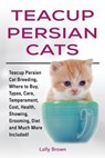 Teacup Persian Cats: Teacup Persian Cat Breeding, Where to Buy, Types, Care, Temperament, Cost, Health, Showing, Grooming, Diet and Much More Included - Lolly Brown - 9781941070864
