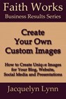 Create Your Own Custom Images: How to Create Unique Images for Your Blog, Website, Social Media and Presentations - Jacquelyn Lynn - 9781941826010