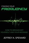 Finding Your Frequency: How to Broadcast Yourself and Your Message - Jeffrey a. Spenard - 9781942688082