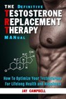 The Definitive Testosterone Replacement Therapy MANual: How to Optimize Your Testosterone For Lifelong Health And Happiness - Jay Campbell - 9781942761723