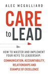 Care to Lead: How to Master and Implement Four Keys to Leadership: Communication, Accountability, Relationships and Example of Excellence - Alec McGalliard - 9781942761921