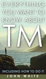 Everything You Want to Know about TM -- Including How to Do It - Dr John White - 9781944529604