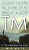 Everything You Want to Know about TM -- Including How to Do It - Dr John White - 9781944529604