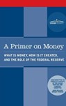 A Primer on Money: What is Money, How Is It Created, and the Role of the Federal Reserve - Wright Patman - 9781945934070