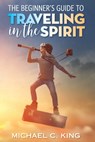 The Beginner's Guide To Traveling in the Spirit - Michael C. King - 9781946252029
