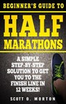 Beginner's Guide to Half Marathons: A Simple Step-By-Step Solution to Get You to the Finish Line in 12 Weeks! - Scott O. Morton - 9781947010000