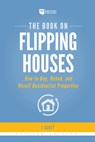 The Book on Flipping Houses: How to Buy, Rehab, and Resell Residential Properties - J. Scott - 9781947200104
