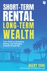 Short-Term Rental, Long-Term Wealth: Your Guide to Analyzing, Buying, and Managing Vacation Properties - Avery Carl - 9781947200449