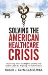Solving the American Healthcare Crisis: Improving Value via Higher Quality and Lower Costs by Aligning Stakeholders - Robert Cerfolio - 9781947368385