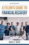 A Felon's Guide to Financial Recovery - Robert E Barth - 9781947482227