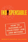 Indispensable: How to Succeed at Your First Job and Beyond - Meredith Whipple Callahan - 9781947848962